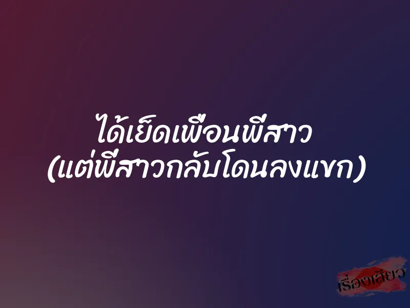 ได้เย็ดเพื่อนพี่สาว (แต่พี่สาวกลับโดนลงแขก) 1 ได้เย็ดเพื่อนพี่สาว (แต่พี่สาวกลับโดนลงแขก)