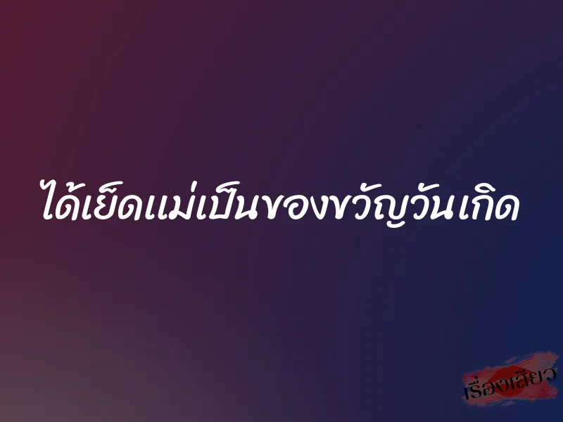 ได้เย็ดเเม่เป็นของขวัญวันเกิด 1 ได้เย็ดเเม่เป็นของขวัญวันเกิด
