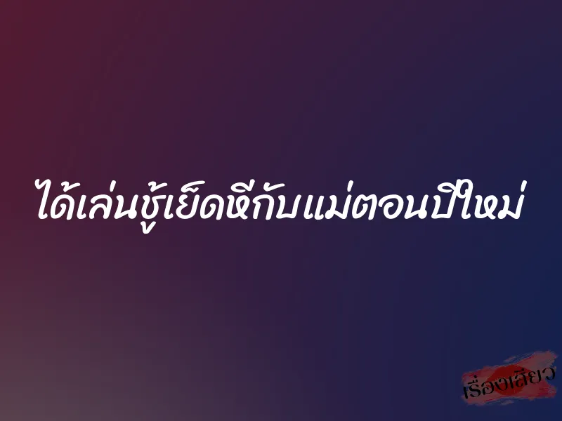 ได้เล่นชู้เย็ดหีกับแม่ตอนปีใหม่ 1 ได้เล่นชู้เย็ดหีกับแม่ตอนปีใหม่