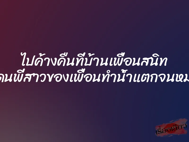 ไปค้างคืนที่บ้านเพื่อนสนิท แล้วโดนพี่สาวของเพื่อนทำน้ำแตกจนหมดแรง 10 ไปค้างคืนที่บ้านเพื่อนสนิท แล้วโดนพี่สาวของเพื่อนทำน้ำแตกจนหมดแรง