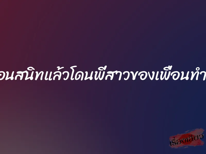 ไปค้างคืนที่บ้านเพื่อนสนิทแล้วโดนพี่สาวของเพื่อนทำน้ำแตกจนหมดแรง 1 ไปค้างคืนที่บ้านเพื่อนสนิทแล้วโดนพี่สาวของเพื่อนทำน้ำแตกจนหมดแรง