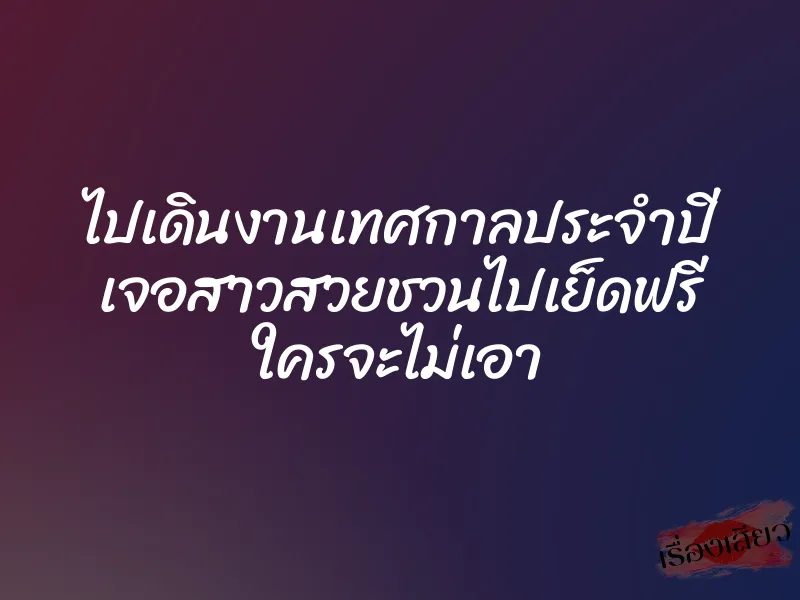 ไปเดินงานเทศกาลประจำปี เจอสาวสวยชวนไปเย็ดฟรี ใครจะไม่เอา 1 ไปเดินงานเทศกาลประจำปี เจอสาวสวยชวนไปเย็ดฟรี ใครจะไม่เอา