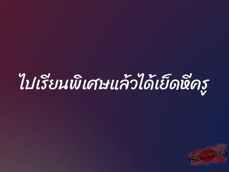 ไปเรียนพิเศษแล้วได้เย็ดหีครู 10 ไปเรียนพิเศษแล้วได้เย็ดหีครู