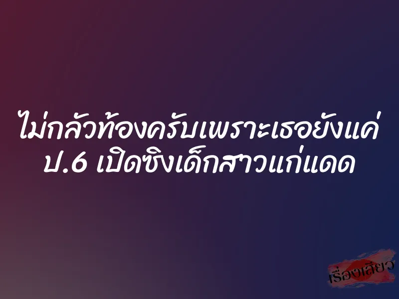 ไม่กลัวท้องครับเพราะเธอยังแค่ ป.6 เปิดซิงเด็กสาวแก่แดด 6 ไม่กลัวท้องครับเพราะเธอยังแค่ ป.6 เปิดซิงเด็กสาวแก่แดด
