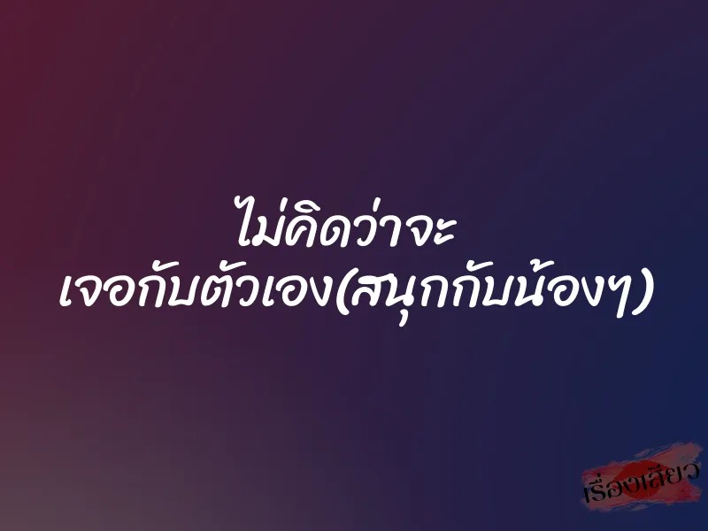 ไม่คิดว่าจะ เจอกับตัวเอง(สนุกกับน้องๆ) 1 ไม่คิดว่าจะ เจอกับตัวเอง(สนุกกับน้องๆ)