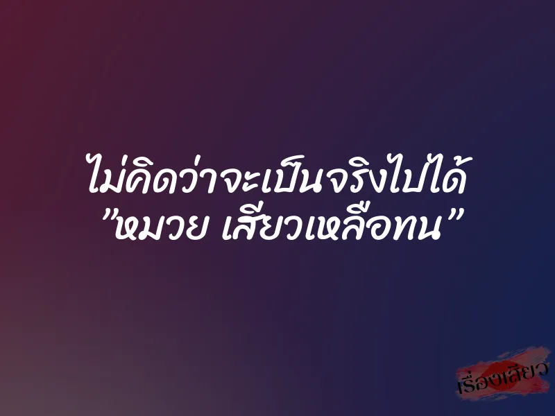 ไม่คิดว่าจะเป็นจริงไปได้ ”หมวย เสียวเหลือทน” 1 ไม่คิดว่าจะเป็นจริงไปได้ ”หมวย เสียวเหลือทน”