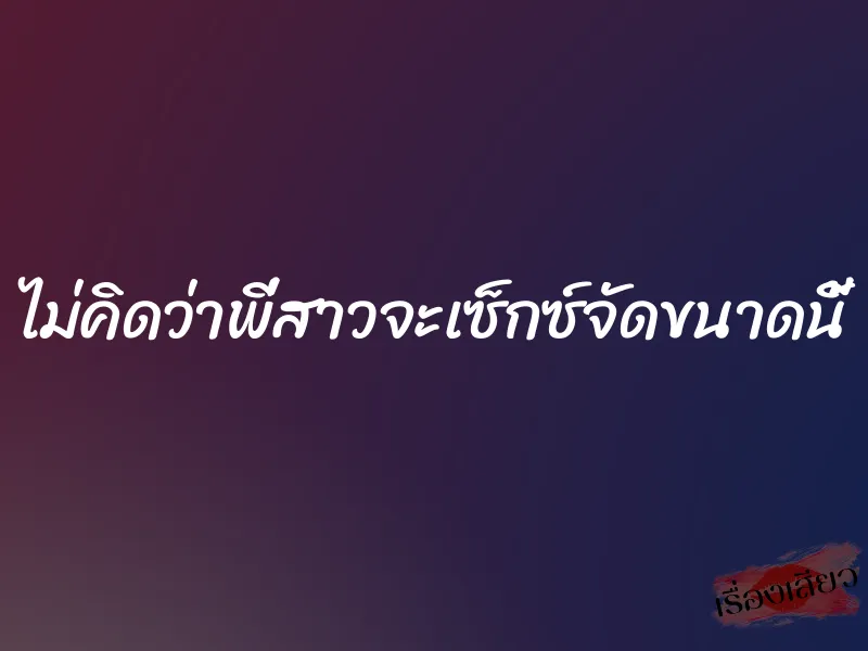 ไม่คิดว่าพี่สาวจะเซ็กซ์จัดขนาดนี้ 1 ไม่คิดว่าพี่สาวจะเซ็กซ์จัดขนาดนี้