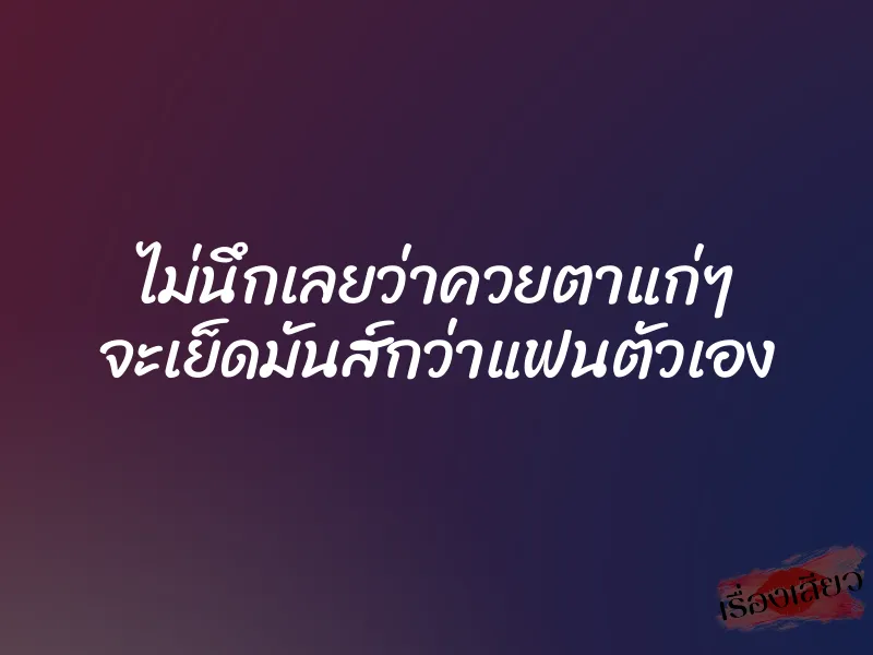ไม่นึกเลยว่าควยตาแก่ๆ จะเย็ดมันส์กว่าแฟนตัวเอง 1 ไม่นึกเลยว่าควยตาแก่ๆ จะเย็ดมันส์กว่าแฟนตัวเอง