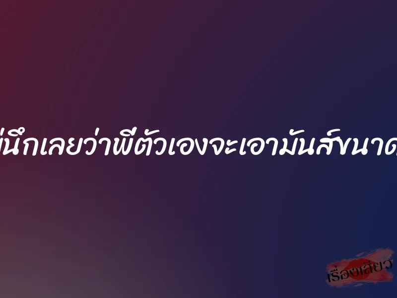 ไม่นึกเลยว่าพี่ตัวเองจะเอามันส์ขนาดนี้ 1 ไม่นึกเลยว่าพี่ตัวเองจะเอามันส์ขนาดนี้