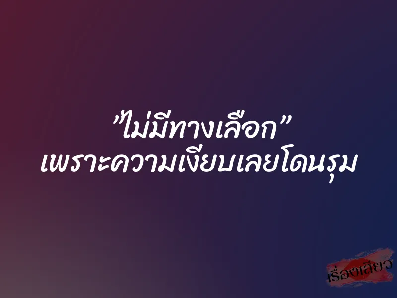”ไม่มีทางเลือก” เพราะความเงียบเลยโดนรุม 3 ”ไม่มีทางเลือก” เพราะความเงียบเลยโดนรุม