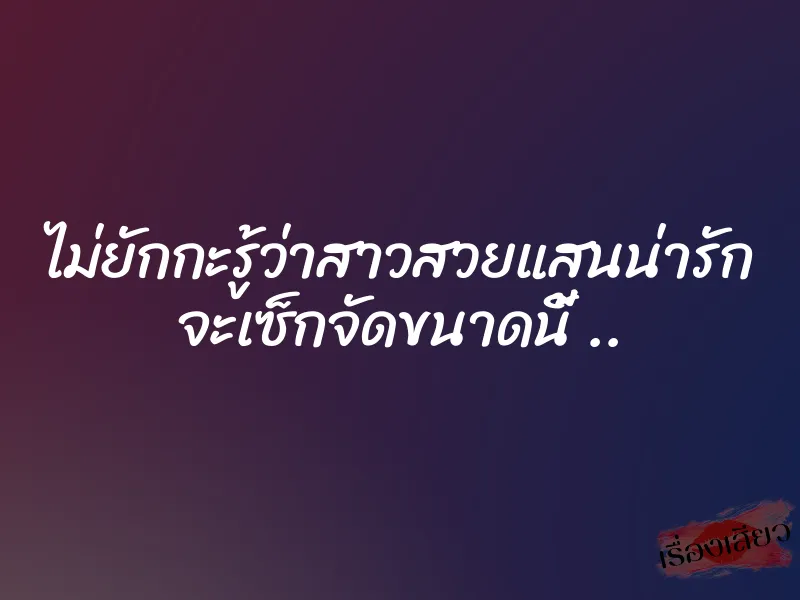 ไม่ยักกะรู้ว่าสาวสวยแสนน่ารัก จะเซ็กจัดขนาดนี้ .. 1 ไม่ยักกะรู้ว่าสาวสวยแสนน่ารัก จะเซ็กจัดขนาดนี้ ..