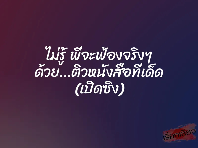 ไม่รู้ พี่จะฟ้องจริงๆ ด้วย…ติวหนังสือทีเด็ด (เปิดซิง) 1 ไม่รู้ พี่จะฟ้องจริงๆ ด้วย…ติวหนังสือทีเด็ด (เปิดซิง)