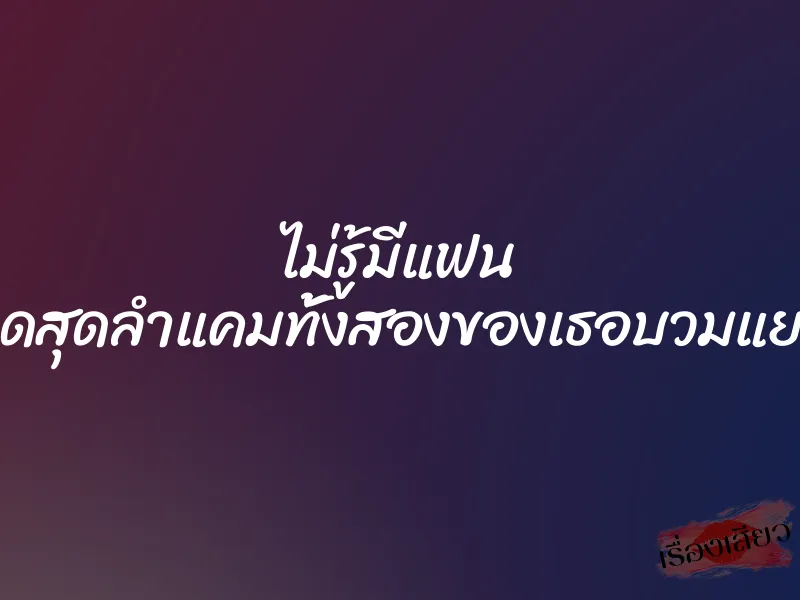 ไม่รู้มีแฟน กดสุดลำแคมทั้งสองของเธอบวมแยก 1 ไม่รู้มีแฟน กดสุดลำแคมทั้งสองของเธอบวมแยก
