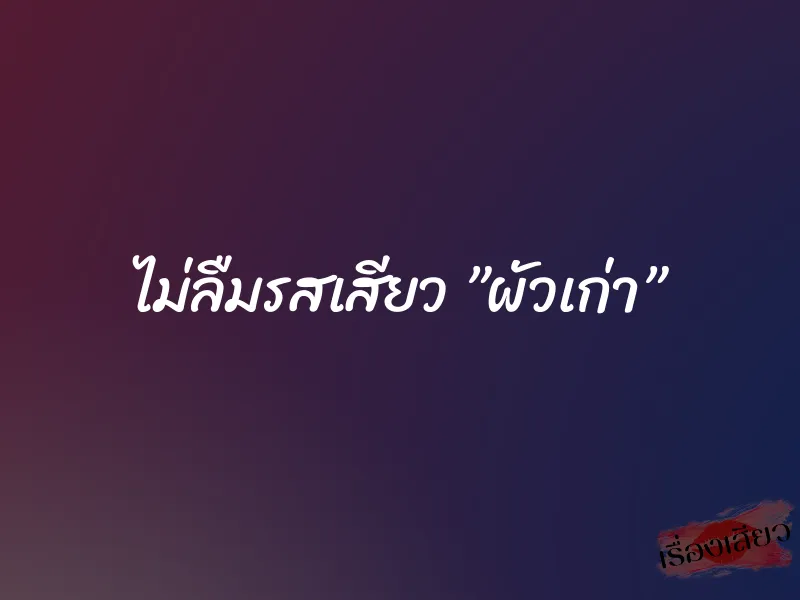 ไม่ลืมรสเสียว ”ผัวเก่า” 1 ไม่ลืมรสเสียว ”ผัวเก่า”