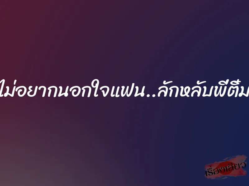 ไม่อยากนอกใจแฟน..ลักหลับพี่ติ๋ม 1 ไม่อยากนอกใจแฟน..ลักหลับพี่ติ๋ม