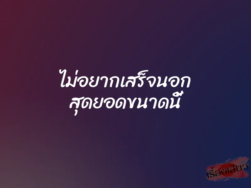 ไม่อยากเสร็จนอก สุดยอดขนาดนี้ 1 ไม่อยากเสร็จนอก สุดยอดขนาดนี้