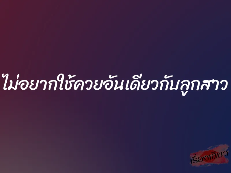 ไม่อยากใช้ควยอันเดียวกับลูกสาว 1 ไม่อยากใช้ควยอันเดียวกับลูกสาว