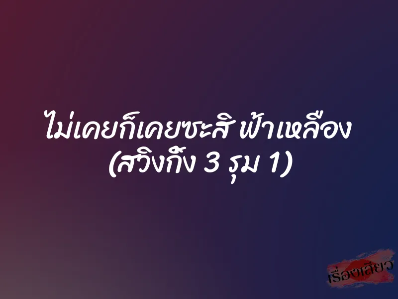 ไม่เคยก็เคยซะสิ ฟ้าเหลือง (สวิงกิ้ง 3 รุม 1) 6 ไม่เคยก็เคยซะสิ ฟ้าเหลือง (สวิงกิ้ง 3 รุม 1)
