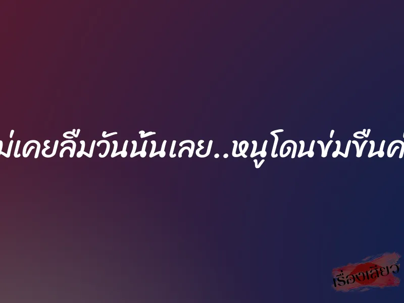 ไม่เคยลืมวันนั้นเลย..หนูโดนข่มขืนค่ะ 1 ไม่เคยลืมวันนั้นเลย..หนูโดนข่มขืนค่ะ
