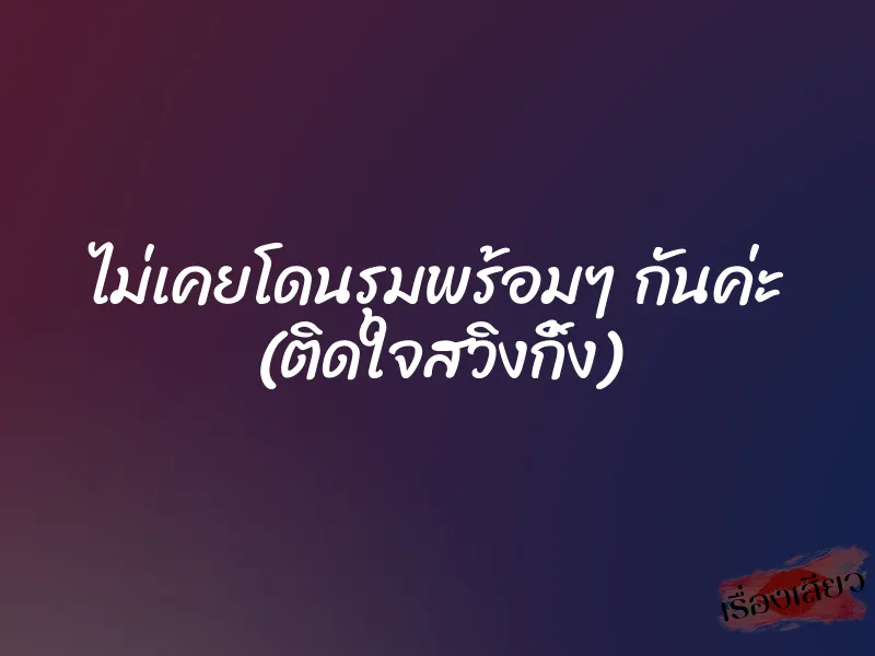 ไม่เคยโดนรุมพร้อมๆ กันค่ะ (ติดใจสวิงกิ้ง) 9 ไม่เคยโดนรุมพร้อมๆ กันค่ะ (ติดใจสวิงกิ้ง)