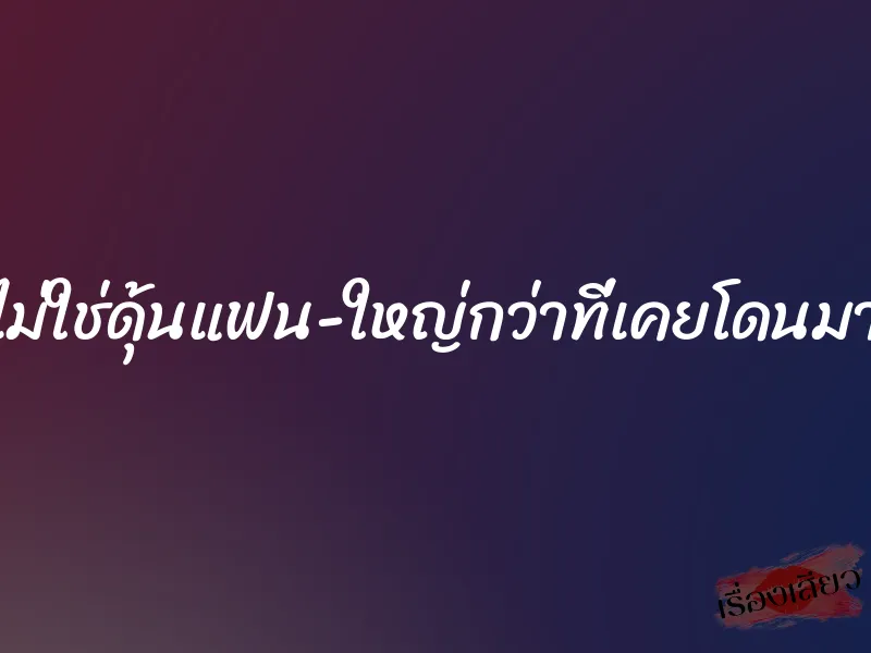 ไม่ใช่ดุ้นแฟน ใหญ่กว่าที่เคยโดนมา 6 ไม่ใช่ดุ้นแฟน ใหญ่กว่าที่เคยโดนมา