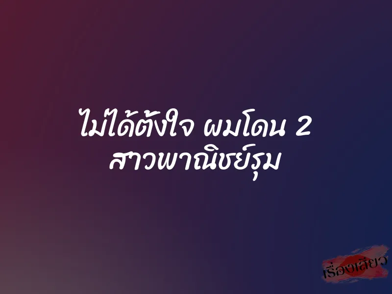 ไม่ได้ตั้งใจ ผมโดน 2 สาวพาณิชย์รุม 1 ไม่ได้ตั้งใจ ผมโดน 2 สาวพาณิชย์รุม