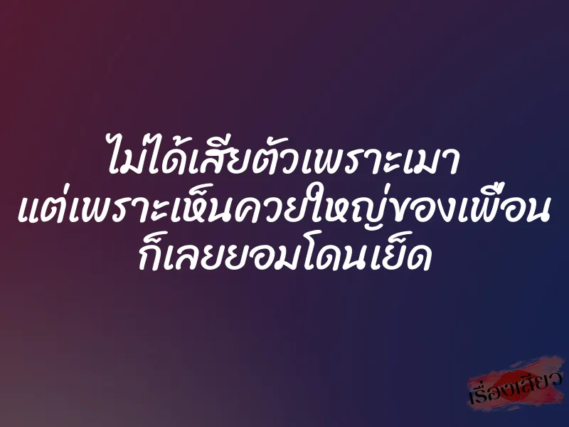 ไม่ได้เสียตัวเพราะเมา แต่เพราะเห็นควยใหญ่ของเพื่อน ก็เลยยอมโดนเย็ด 1 ไม่ได้เสียตัวเพราะเมา แต่เพราะเห็นควยใหญ่ของเพื่อน ก็เลยยอมโดนเย็ด
