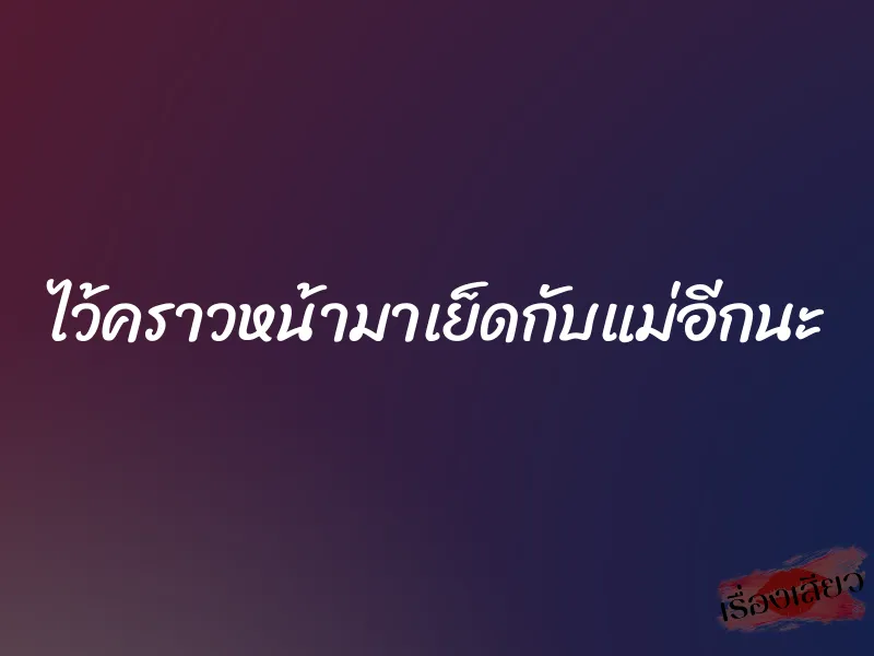 ไว้คราวหน้ามาเย็ดกับแม่อีกนะ 1 ไว้คราวหน้ามาเย็ดกับแม่อีกนะ