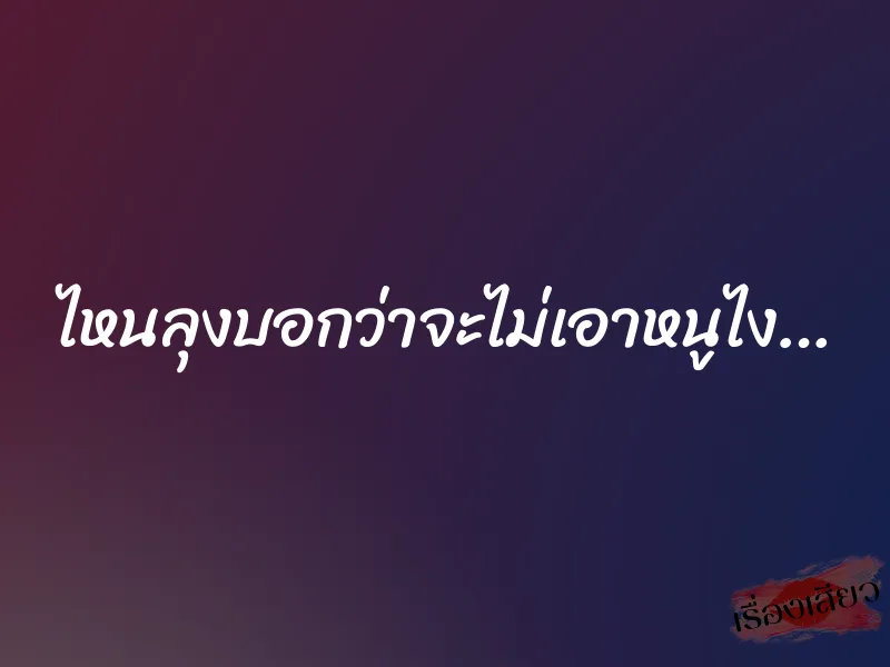 ไหนลุงบอกว่าจะไม่เอาหนูไง… 1 ไหนลุงบอกว่าจะไม่เอาหนูไง…