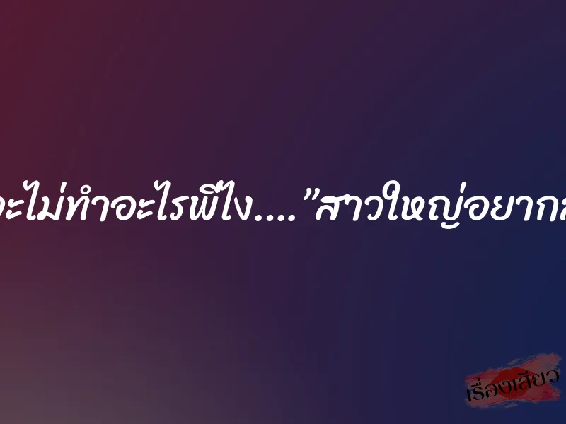 ไหนว่าจะไม่ทำอะไรพี่ไง….”สาวใหญ่อยากลองรัก” 3 ไหนว่าจะไม่ทำอะไรพี่ไง….”สาวใหญ่อยากลองรัก”