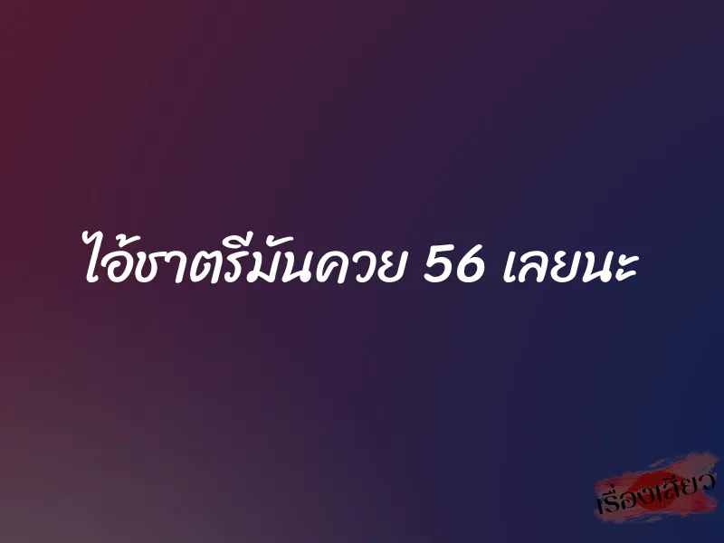 ไอ้ชาตรีมันควย 56 เลยนะ 1 ไอ้ชาตรีมันควย 56 เลยนะ