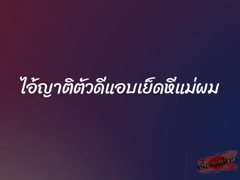 ไอ้ญาติตัวดีแอบเย็ดหีแม่ผม 1 ไอ้ญาติตัวดีแอบเย็ดหีแม่ผม