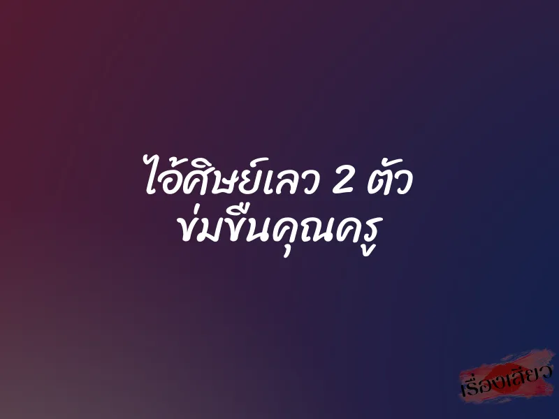 ไอ้ศิษย์เลว 2 ตัว ข่มขืนคุณครู 1 ไอ้ศิษย์เลว 2 ตัว ข่มขืนคุณครู
