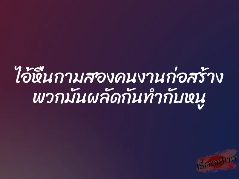 ไอ้หื่นกามสองคนงานก่อสร้าง พวกมันผลัดกันทำกับหนู 6 ไอ้หื่นกามสองคนงานก่อสร้าง พวกมันผลัดกันทำกับหนู