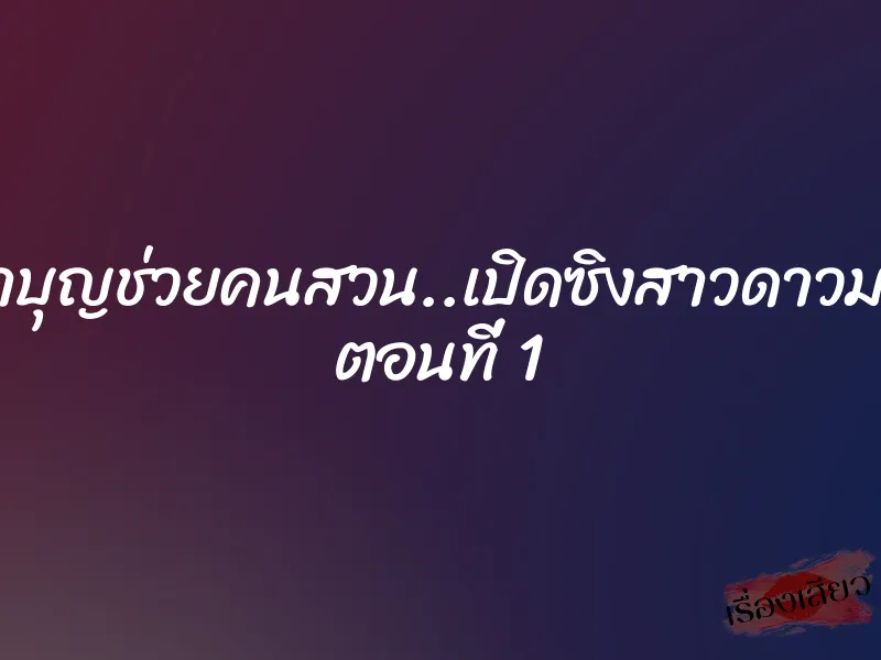 ไอ้เฒ่าบุญช่วยคนสวน..เปิดซิงสาวดาวมหาลัย ตอนที่ 1 2 ไอ้เฒ่าบุญช่วยคนสวน..เปิดซิงสาวดาวมหาลัย ตอนที่ 1