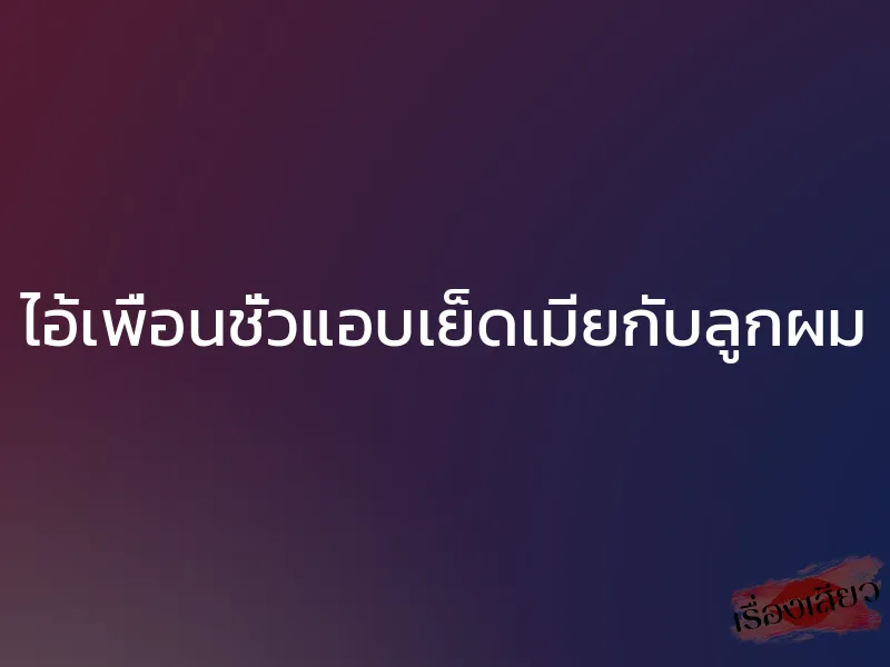 ไอ้เพื่อนชั่วแอบเย็ดเมียกับลูกผม 1 ไอ้เพื่อนชั่วแอบเย็ดเมียกับลูกผม