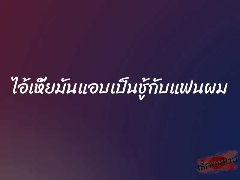 ไอ้เหี้ยมันแอบเป็นชู้กับแฟนผม 1 ไอ้เหี้ยมันแอบเป็นชู้กับแฟนผม
