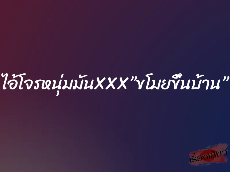 ไอ้โจรหนุ่มมันXXX”ขโมยขึ้นบ้าน” 8 ไอ้โจรหนุ่มมันXXX”ขโมยขึ้นบ้าน”
